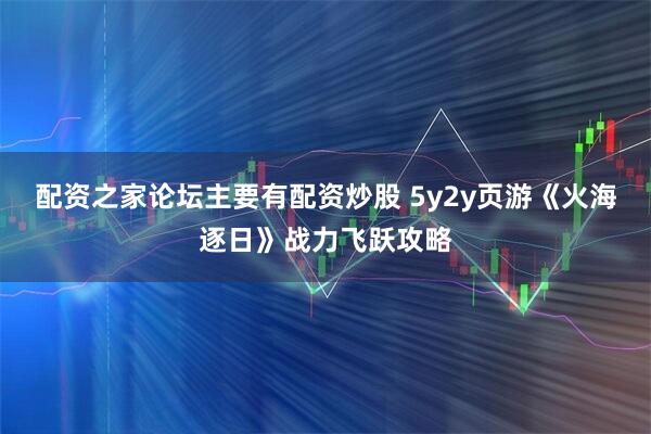 配资之家论坛主要有配资炒股 5y2y页游《火海逐日》战力飞跃攻略