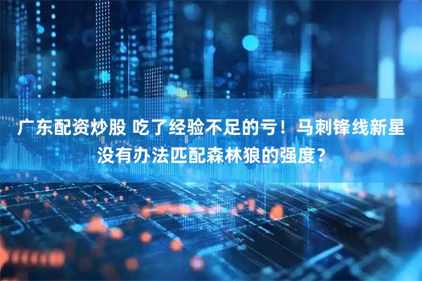 广东配资炒股 吃了经验不足的亏！马刺锋线新星没有办法匹配森林狼的强度？